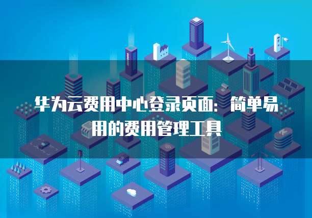 华为云费用中心登录页面:简单易用的费用管理工具