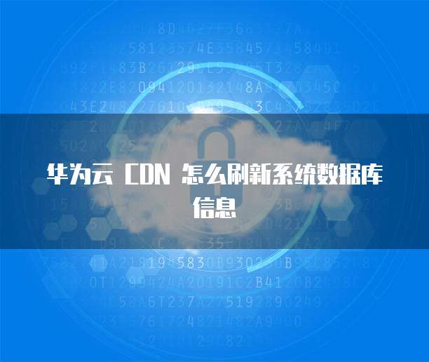 华为云 CDN 怎么刷新系统数据库信息