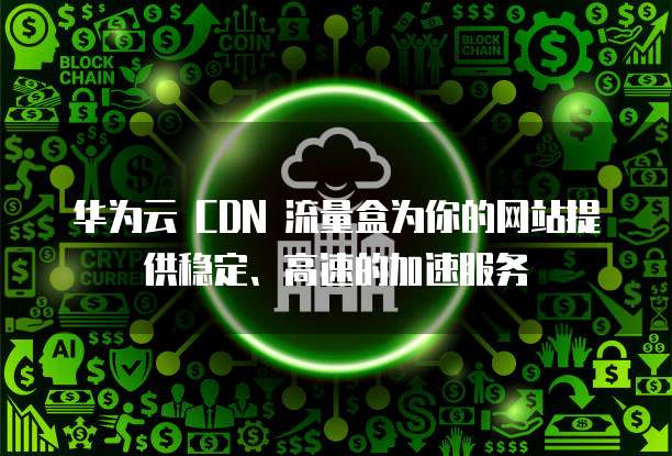 华为云 CDN 流量盒为你的网站提供稳定、高速的加速服务