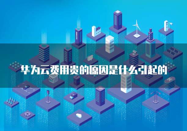 华为云费用贵的原因是什么引起的