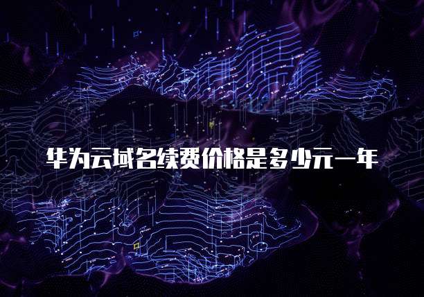 华为云域名续费价格是多少元一年