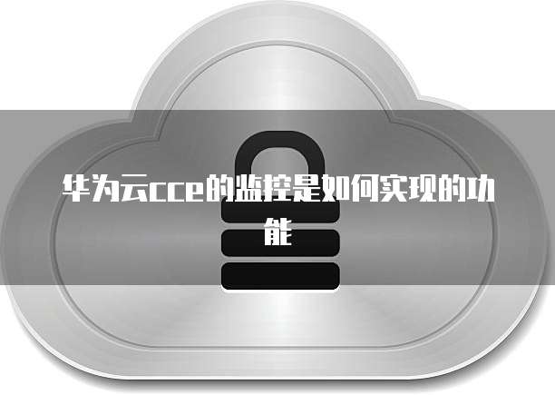 华为云cce的监控是如何实现的功能