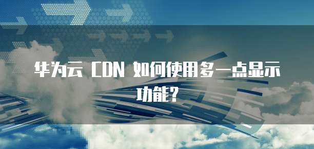 华为云 CDN 如何使用多一点显示功能?
