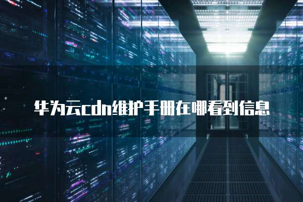 华为云cdn维护手册在哪看到信息