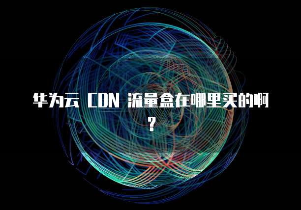 华为云 CDN 流量盒在哪里买的啊?