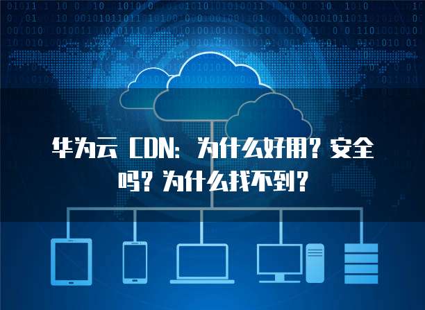 华为云 CDN：为什么好用？安全吗？为什么找不到？
