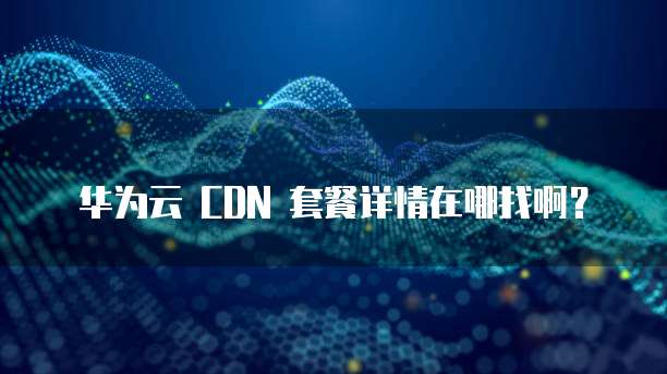 华为云 CDN 套餐详情在哪找啊？