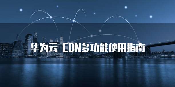 华为云 CDN多功能使用指南