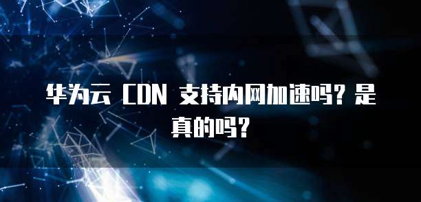 华为云 CDN 支持内网加速吗?是真的吗?