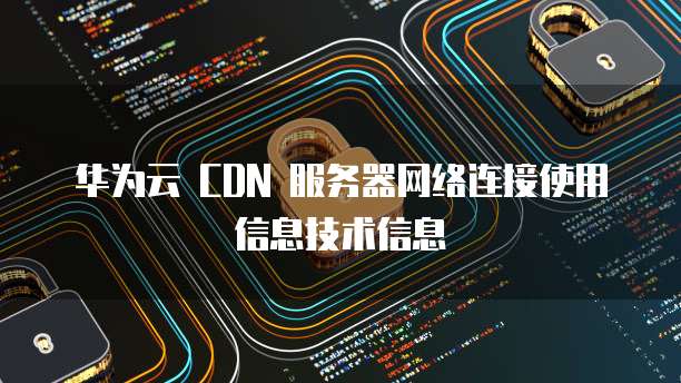 华为云 CDN 服务器网络连接使用信息技术信息