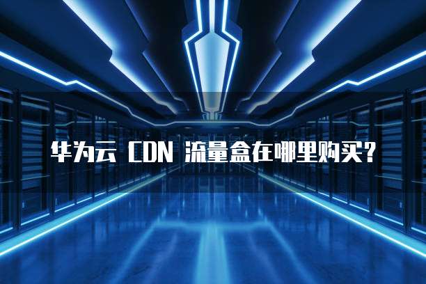 华为云 CDN 流量盒在哪里购买?