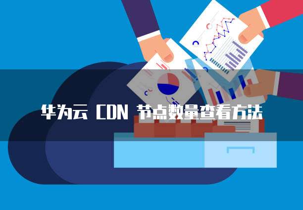 华为云 CDN 节点数量查看方法