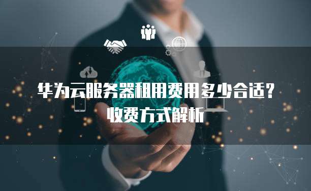 华为云服务器租用费用多少合适？收费方式解析