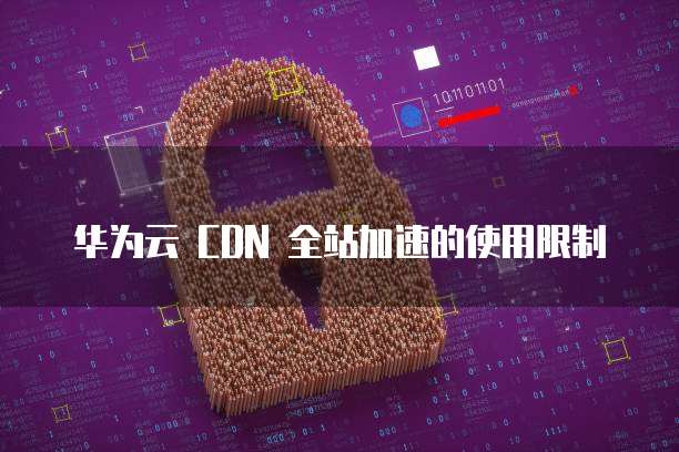 华为云 CDN 全站加速的使用限制