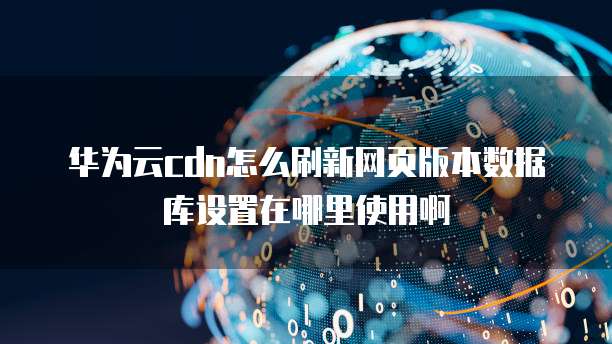 华为云cdn怎么刷新网页版本数据库设置在哪里使用啊