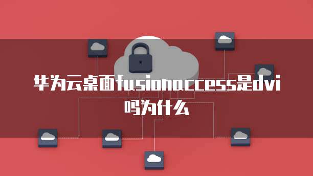 华为云桌面fusionaccess是dvi吗为什么