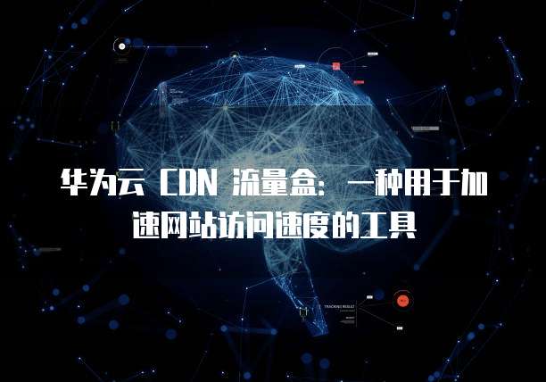 华为云 CDN 流量盒:一种用于加速网站访问速度的工具