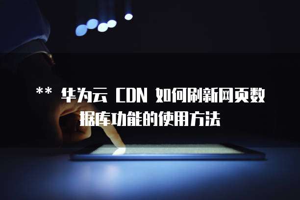 ** 华为云 CDN 如何刷新网页数据库功能的使用方法