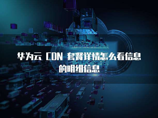 华为云 CDN 套餐详情怎么看信息的明细信息