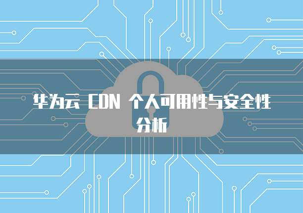 华为云 CDN 个人可用性与安全性分析