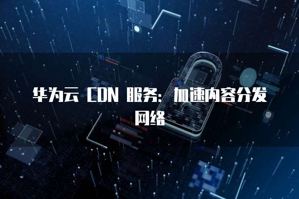 华为云 CDN 服务:加速内容分发网络