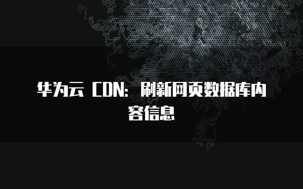 华为云 CDN：刷新网页数据库内容信息