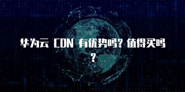 华为云 CDN 有优势吗?值得买吗?