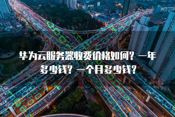 华为云服务器收费价格如何?一年多少钱?一个月多少钱?
