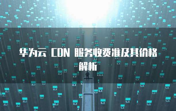 华为云 CDN 服务收费准及其价格解析