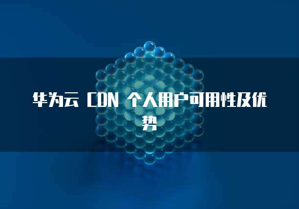 华为云 CDN 个人用户可用性及优势
