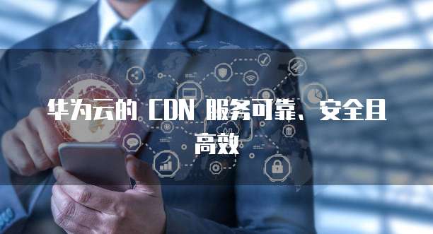 华为云的 CDN 服务可靠、安全且高效