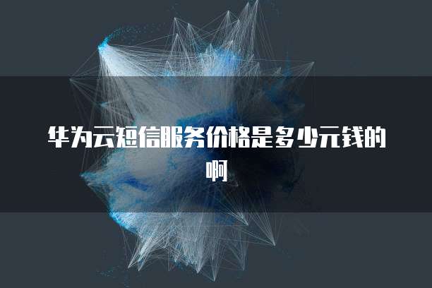 华为云短信服务价格是多少元钱的啊