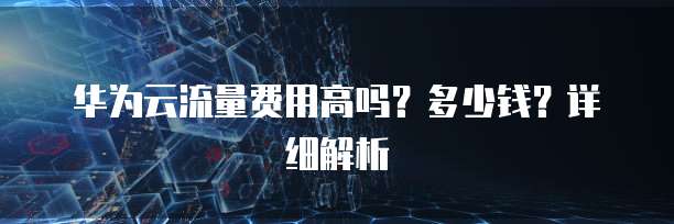 华为云流量费用高吗?多少钱?详细解析