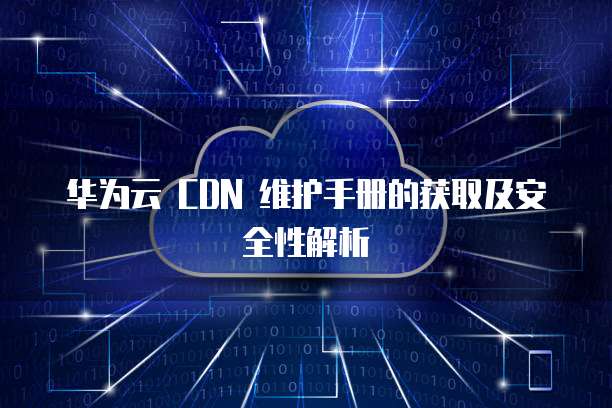 华为云 CDN 维护手册的获取及安全性解析