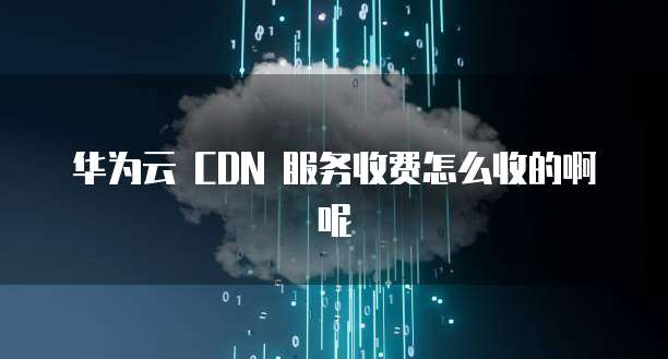 华为云 CDN 服务收费怎么收的啊呢