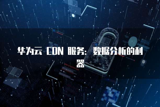 华为云 CDN 服务：数据分析的利器
