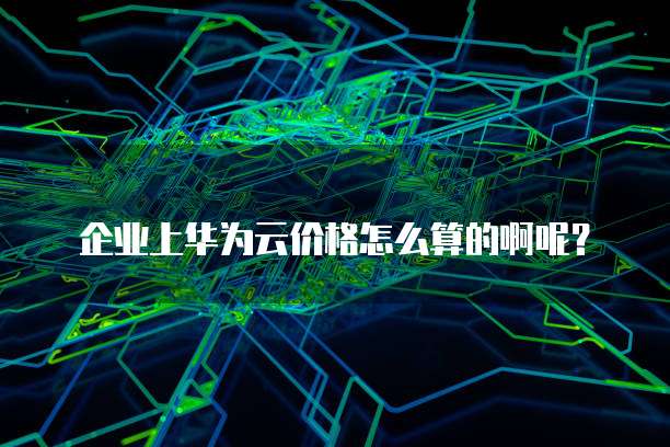 企业上华为云价格怎么算的啊呢?
