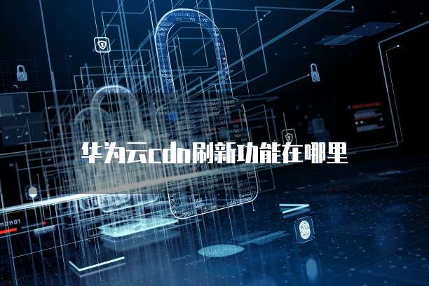 华为云cdn刷新功能在哪里