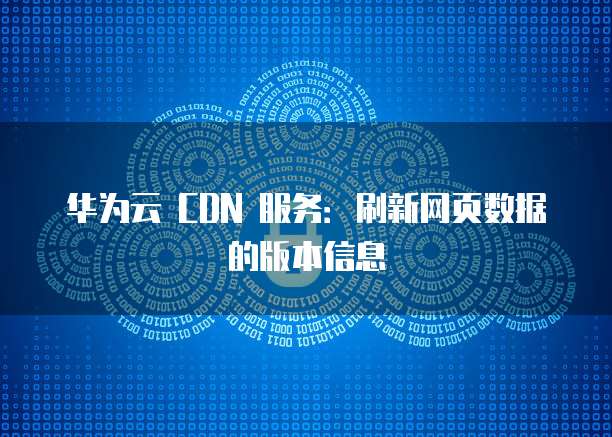 华为云 CDN 服务:刷新网页数据的版本信息