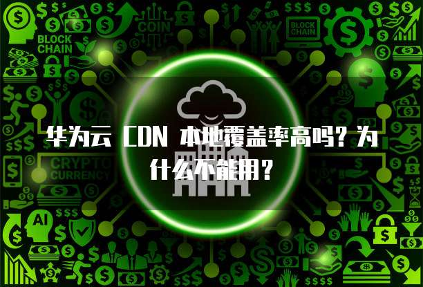 华为云 CDN 本地覆盖率高吗?为什么不能用?