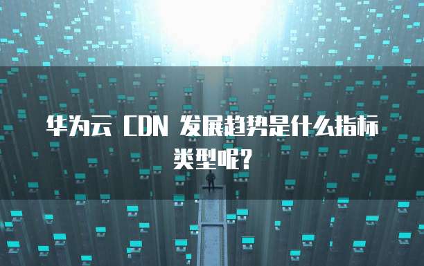 华为云 CDN 发展趋势是什么指标类型呢?