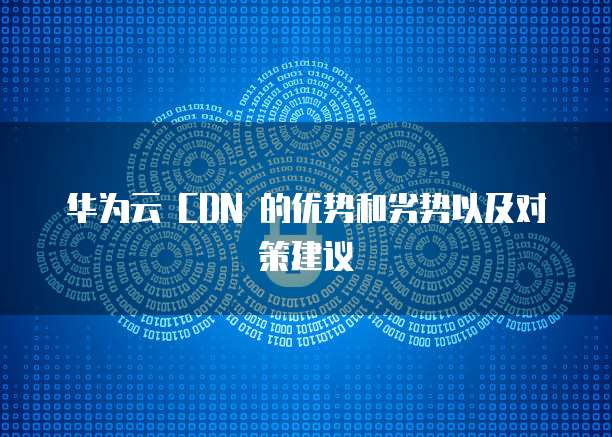 华为云 CDN 的优势和劣势以及对策建议