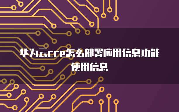 华为云cce怎么部署应用信息功能使用信息