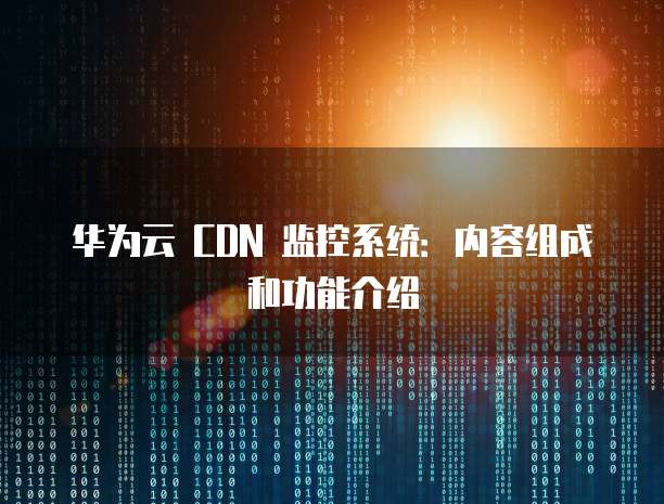华为云 CDN 监控系统:内容组成和功能介绍