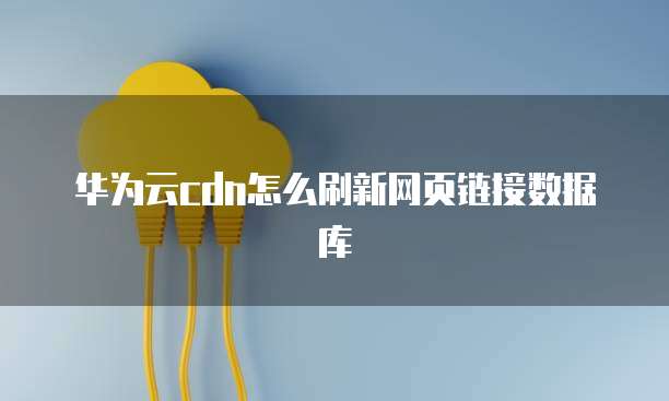 华为云cdn怎么刷新网页链接数据库