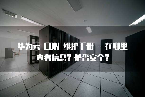华为云 CDN 维护手册 - 在哪里查看信息？是否安全？