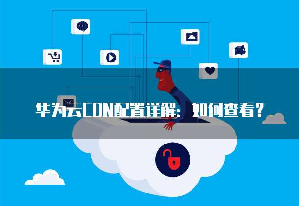 华为云CDN配置详解:如何查看?