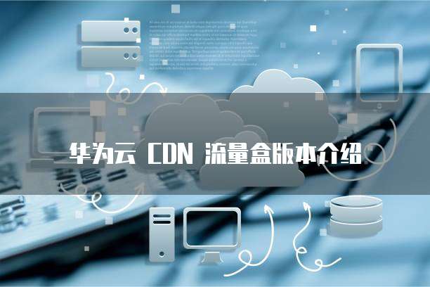 华为云 CDN 流量盒版本介绍