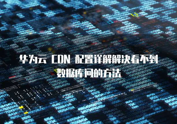 华为云 CDN 配置详解解决看不到数据库问的方法