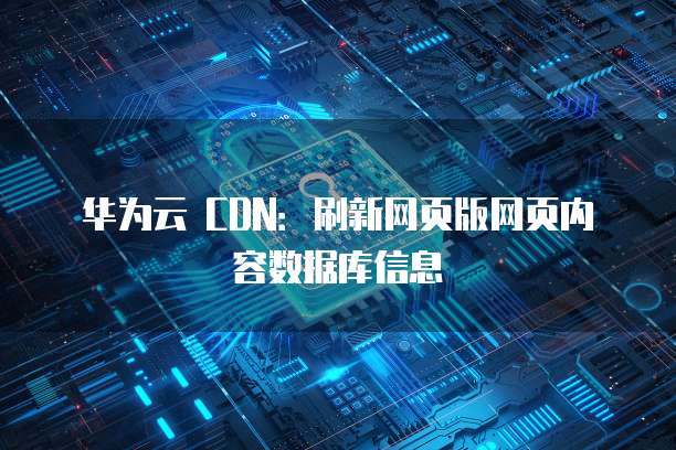华为云 CDN:刷新网页版网页内容数据库信息